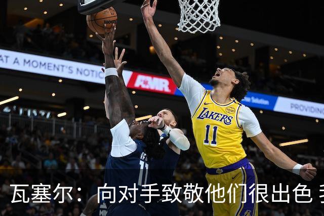 瓦塞尔：向对手致敬他们很出色 我们本季很棒打破了很多人的质疑